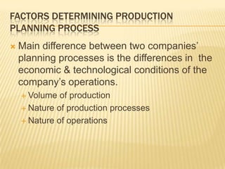 Factors Determining Production Planning ProcessMain difference between two companies’ planning processes is the differences in  the economic & technological conditions of the company’s operations.Volume of productionNature of production processesNature of operations