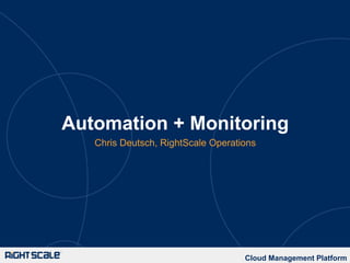 Automation + Monitoring
Chris Deutsch, RightScale Operations
Cloud Management Platform
 