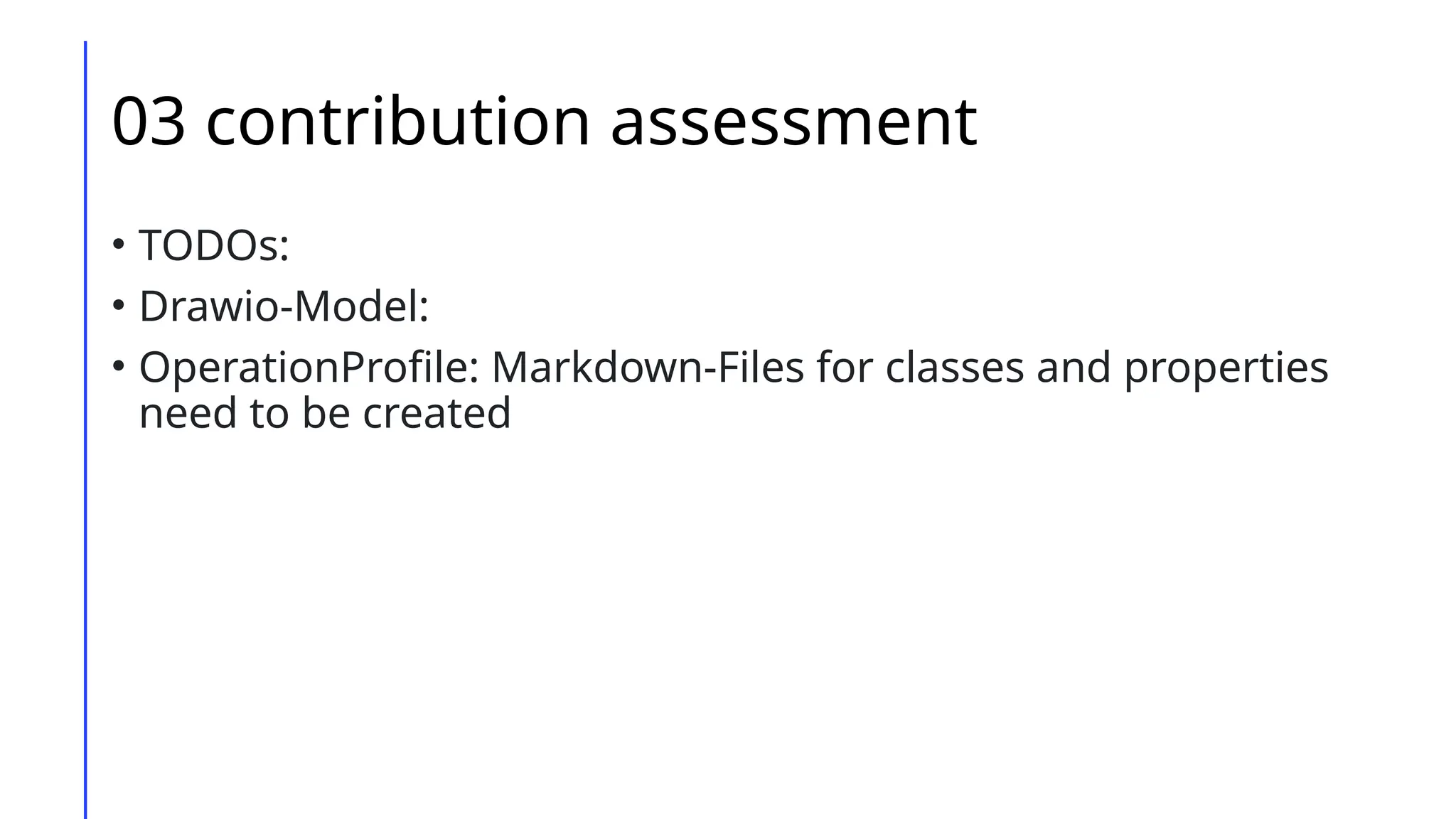 03 contribution assessment
• TODOs:
• Drawio-Model:
• OperationProfile: Markdown-Files for classes and properties
need to be created
 