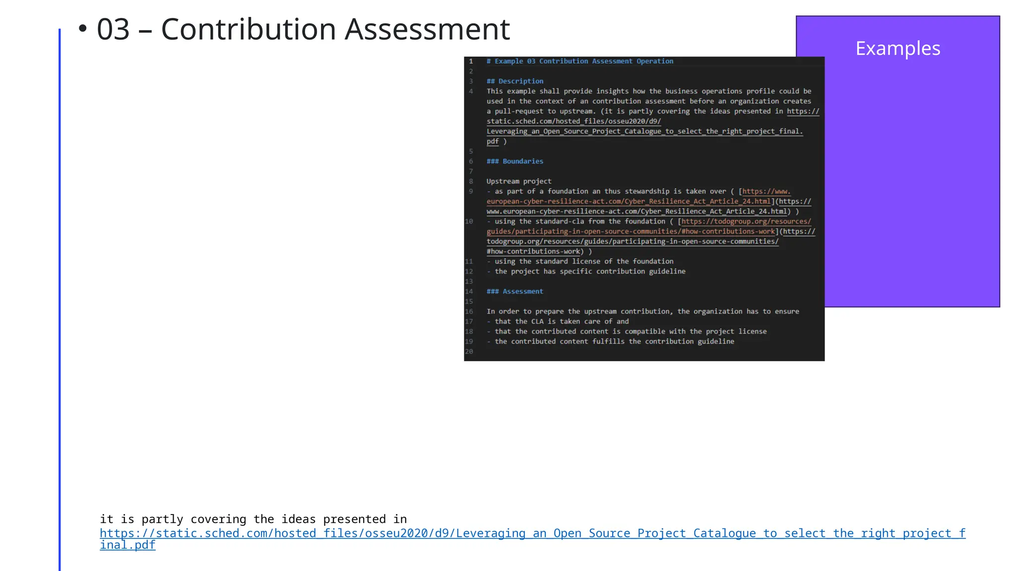 • 03 – Contribution Assessment
Examples
it is partly covering the ideas presented in
https://static.sched.com/hosted_files/osseu2020/d9/Leveraging_an_Open_Source_Project_Catalogue_to_select_the_right_project_f
inal.pdf
 