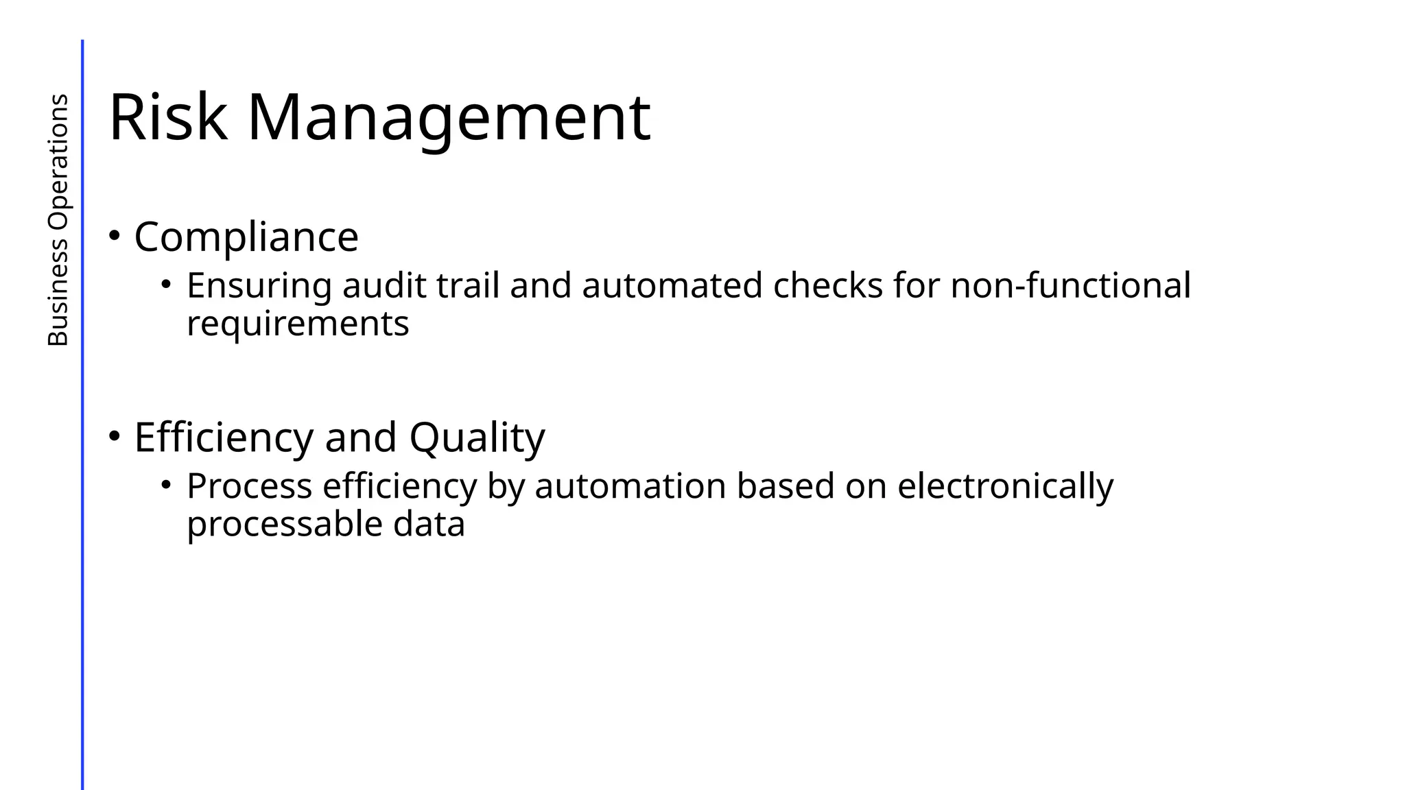 Risk Management
• Compliance
• Ensuring audit trail and automated checks for non-functional
requirements
• Efficiency and Quality
• Process efficiency by automation based on electronically
processable data
Business
Operations
 