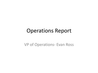 Operations Report

VP of Operations- Evan Ross
 