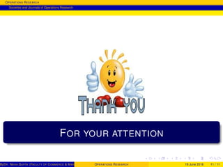OPERATIONS RESEARCH
Societies and Journals of Operations Research
FOR YOUR ATTENTION
ByDR. NEHA GUPTA (FACULTY OF COMMERCE & MANAGEMENT, SGT UNIVERSITY)OPERATIONS RESEARCH 19 June 2016 11 / 11
 