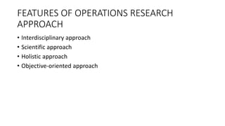 FEATURES OF OPERATIONS RESEARCH
APPROACH
• Interdisciplinary approach
• Scientific approach
• Holistic approach
• Objective-oriented approach
 