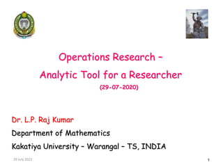 29 July 2022 1
Operations Research –
Analytic Tool for a Researcher
(29-07-2020)
Dr. L.P. Raj Kumar
Department of Mathematics
Kakatiya University – Warangal – TS, INDIA
 