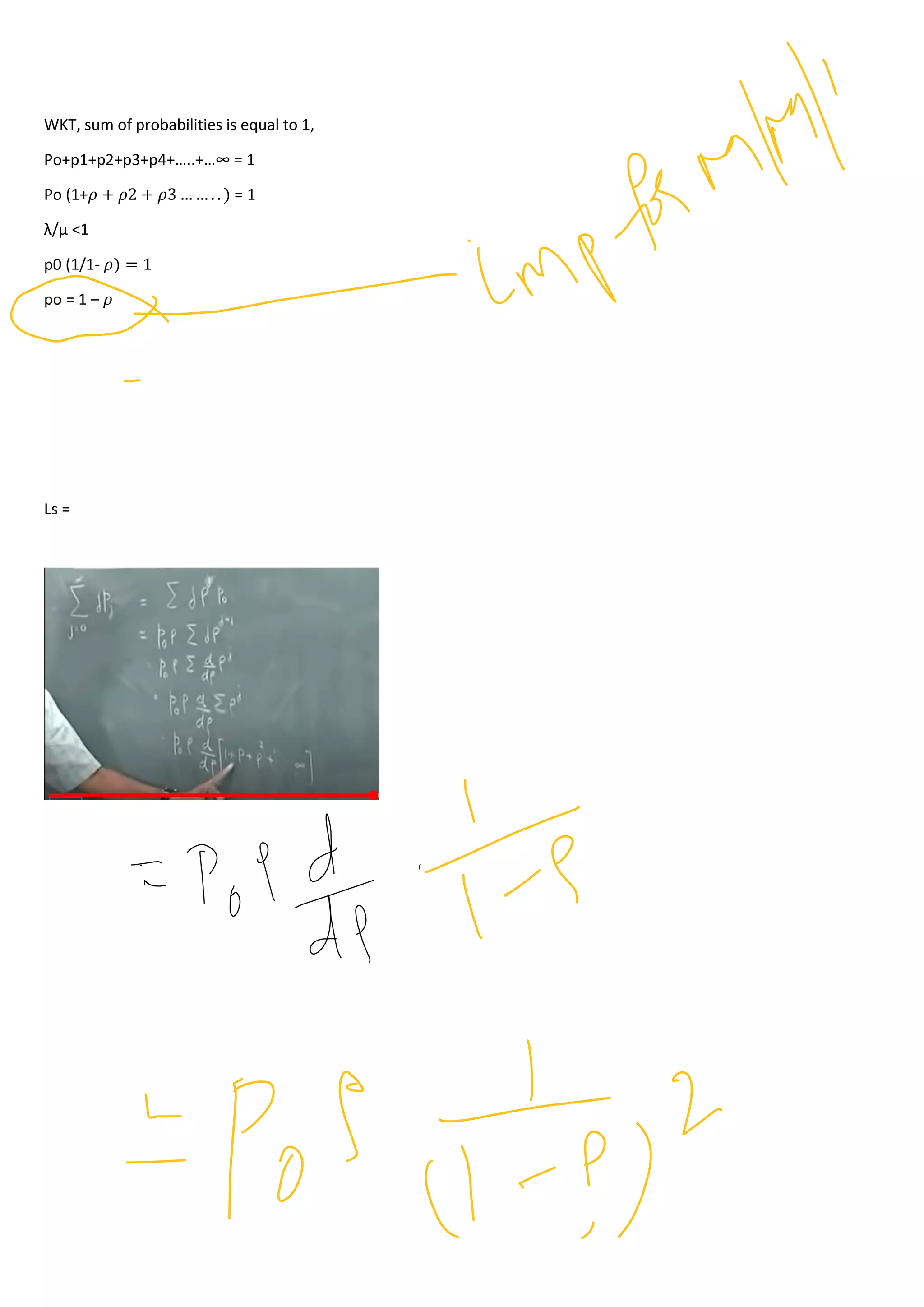 WKT, sum of probabilities is equal to 1,
Po+p1+p2+p3+p4+…..+…∞ = 1
Po (1+𝜌 + 𝜌2 + 𝜌3 … … . . ) = 1
λ/µ <1
p0 (1/1- 𝜌) = 1
po = 1 – 𝜌
Ls =
 