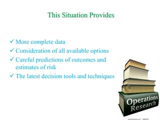 This Situation Provides
 More complete data
 Consideration of all available options
 Careful predictions of outcomes and
estimates of risk
 The latest decision tools and techniques
 