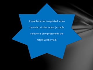 If past behavior is repeated when
provided similar inputs (a stable
solution is being obtained), the
model will be valid.
 