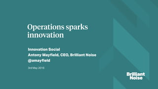 Innovation Social
Antony Mayﬁeld, CEO, Brilliant Noise
@amayﬁeld
Operations sparks
innovation
3rd May 2016
 