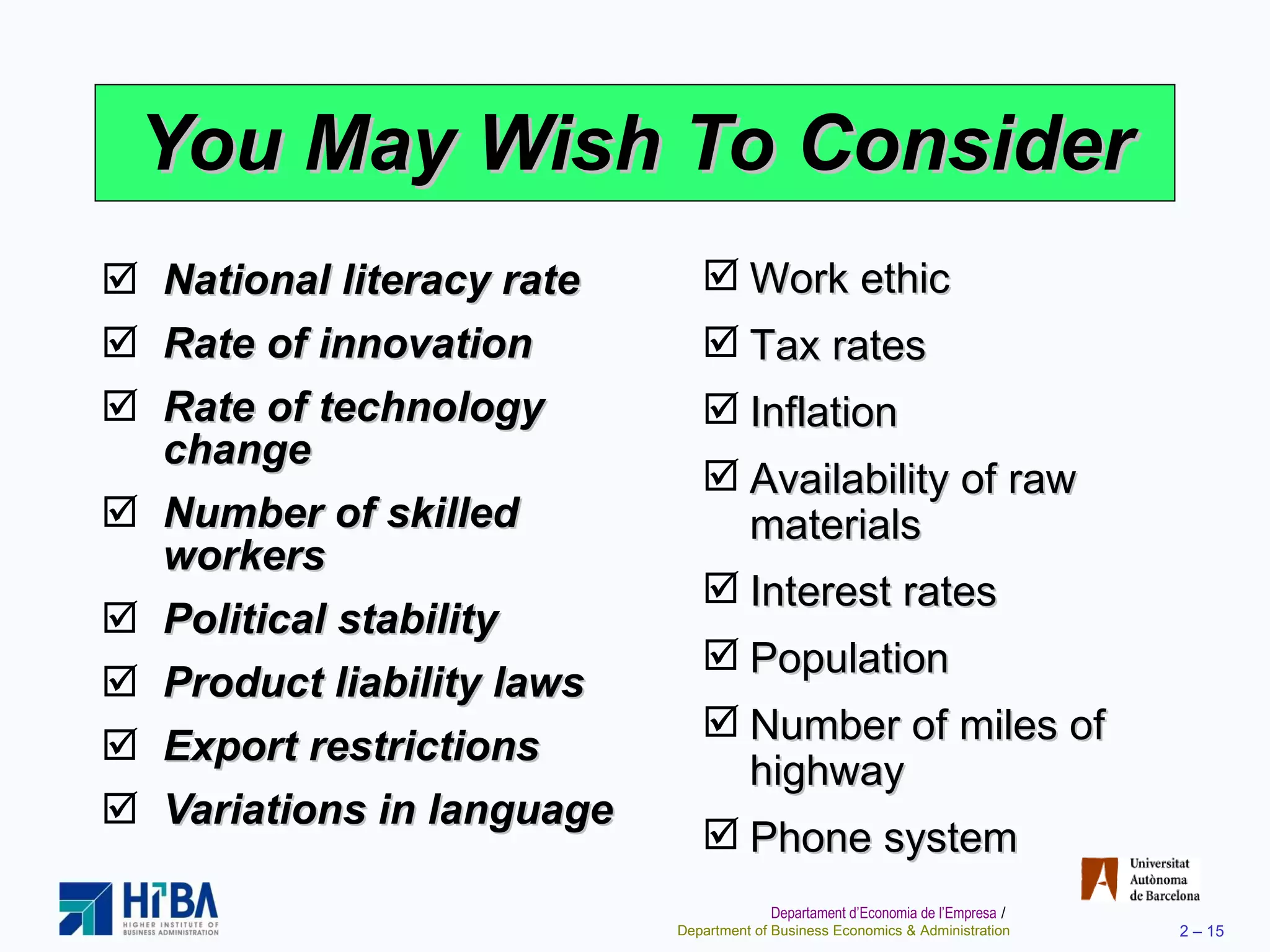 You May Wish To Consider National literacy rate Rate of innovation Rate of technology change Number of skilled workers Political stability Product liability laws Export restrictions Variations in language Work ethic Tax rates Inflation Availability of raw materials Interest rates Population Number of miles of highway Phone system 