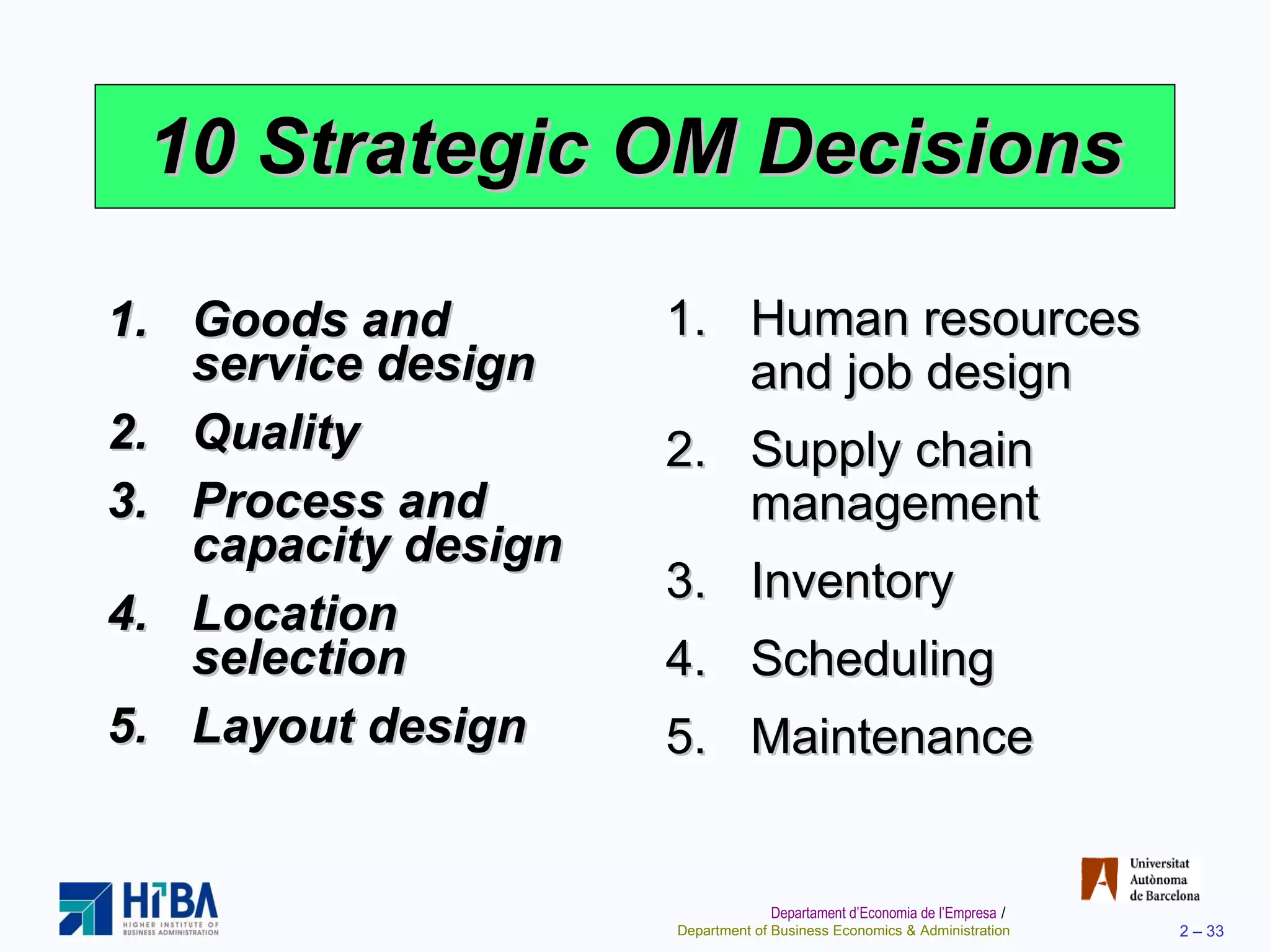 10 Strategic OM Decisions Goods and service design  Quality  Process and capacity design Location selection Layout design Human resources and job design Supply chain management Inventory Scheduling Maintenance 