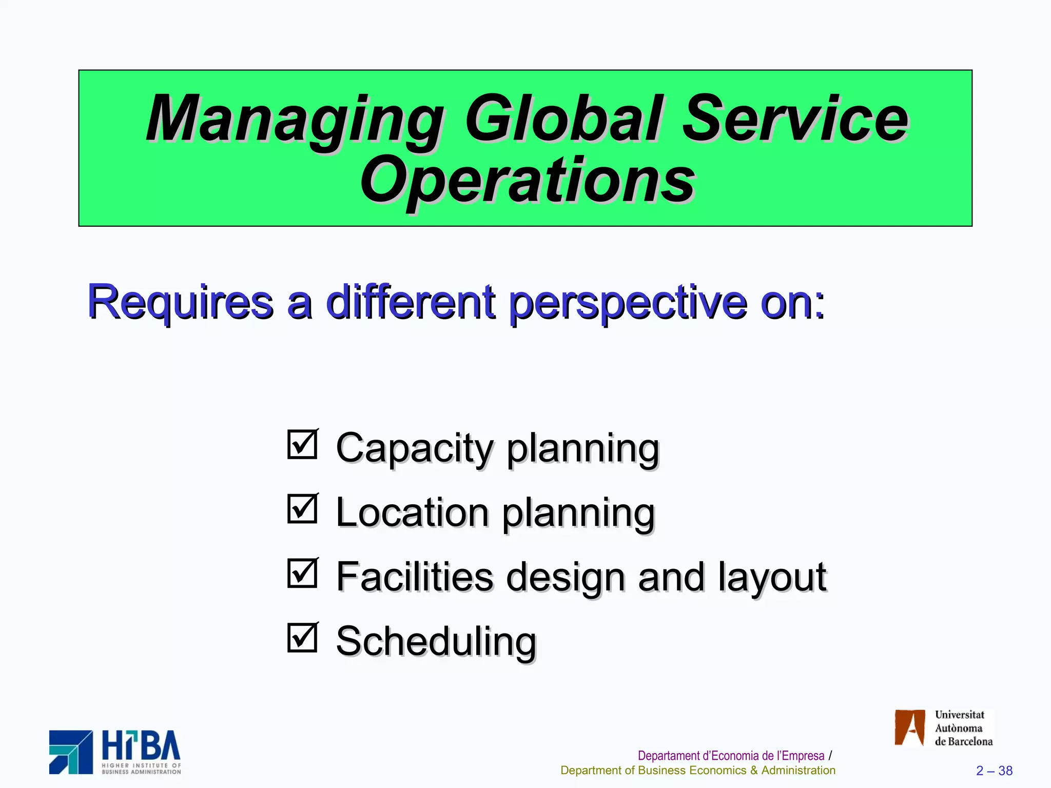 Managing Global Service Operations Capacity planning Location planning Facilities design and layout Scheduling Requires a different perspective on: 