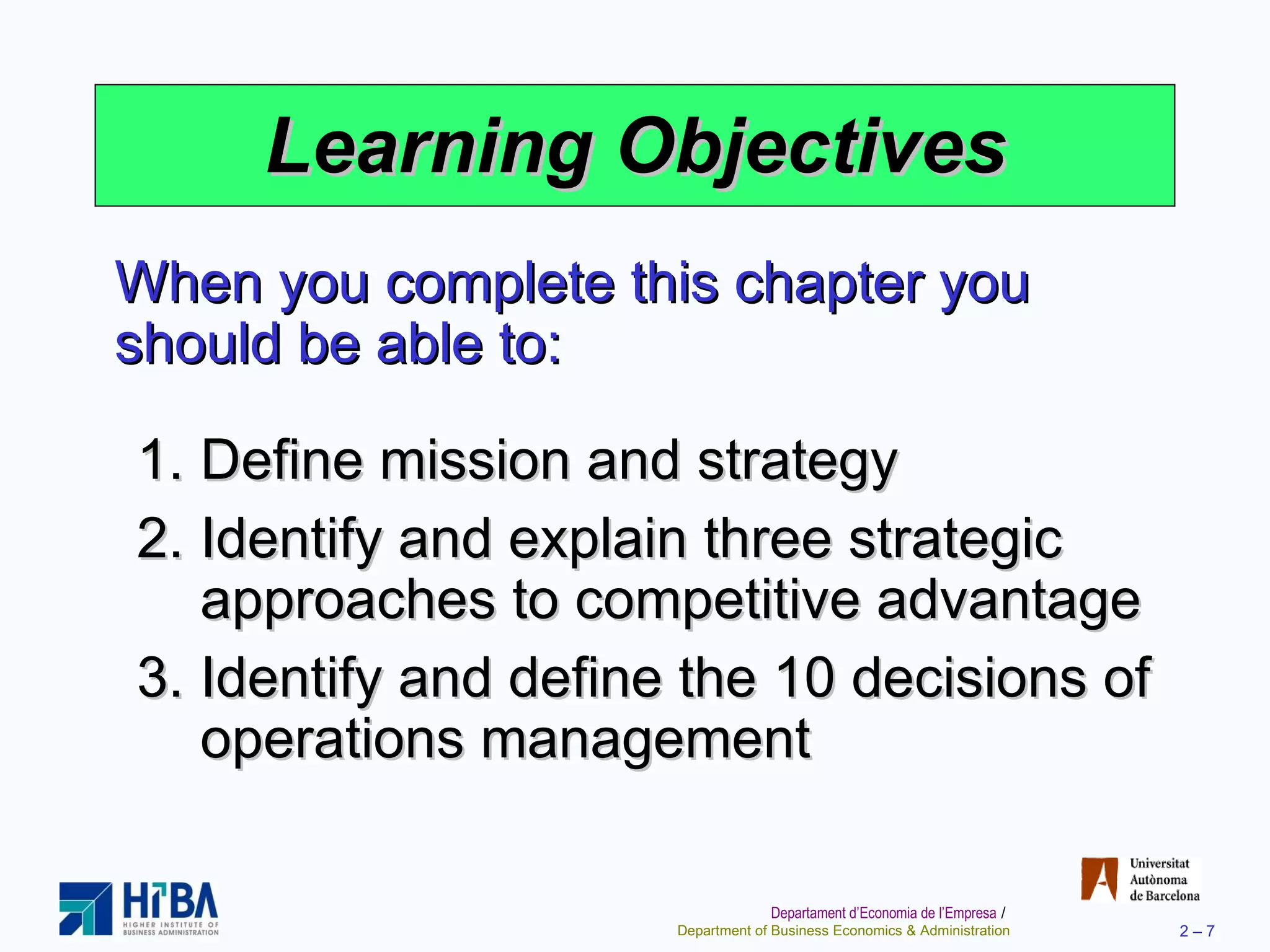 Learning Objectives Define mission and strategy Identify and explain three strategic approaches to competitive advantage Identify and define the 10 decisions of operations management When you complete this chapter you should be able to: 