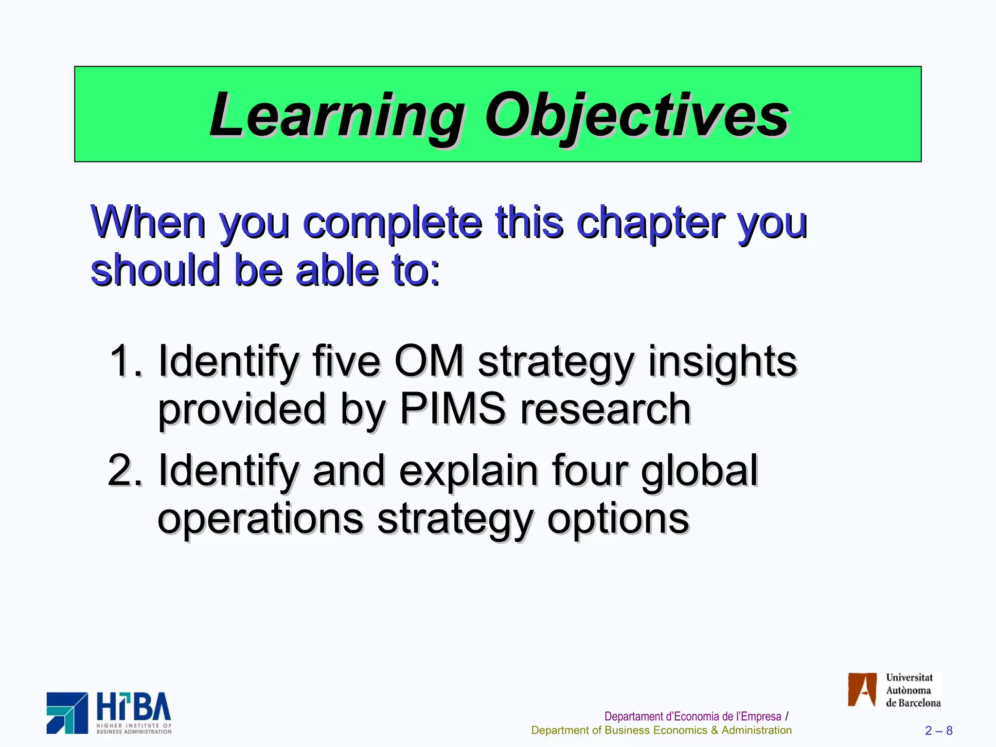 Learning Objectives Identify five OM strategy insights provided by PIMS research Identify and explain four global operations strategy options When you complete this chapter you should be able to: 