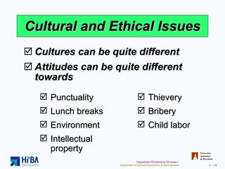 Cultural and Ethical Issues Cultures can be quite different Attitudes can be quite different towards  Punctuality Lunch breaks Environment Intellectual  property Thievery Bribery Child labor 