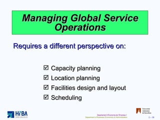 Managing Global Service Operations Capacity planning Location planning Facilities design and layout Scheduling Requires a different perspective on: 