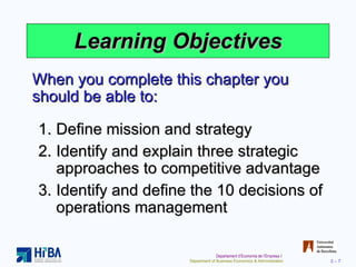 Learning Objectives Define mission and strategy Identify and explain three strategic approaches to competitive advantage Identify and define the 10 decisions of operations management When you complete this chapter you should be able to: 
