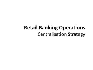 Retail Banking Operations Centralisation Strategy 