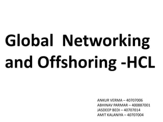 Global Networking
and Offshoring -HCL
           ANKUR VERMA – 40707006
           ABHINAV PARMAR – 400887001
           JASDEEP BEDI – 40707014
           AMIT KALANIYA – 40707004
 