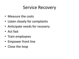 Service Recovery
• Measure the costs
• Listen closely for complaints
• Anticipate needs for recovery
• Act fast
• Train employees
• Empower front line
• Close the loop
 