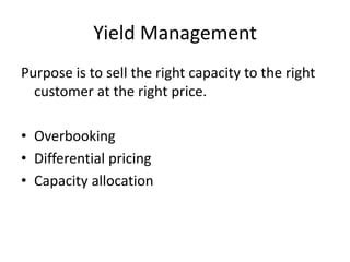 Yield Management
Purpose is to sell the right capacity to the right
customer at the right price.
• Overbooking
• Differential pricing
• Capacity allocation
 
