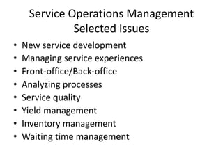 Service Operations Management
Selected Issues
• New service development
• Managing service experiences
• Front-office/Back-office
• Analyzing processes
• Service quality
• Yield management
• Inventory management
• Waiting time management
 