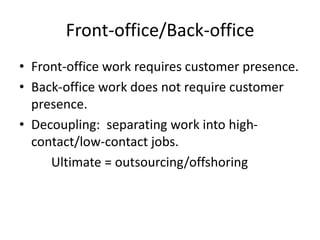 Front-office/Back-office
• Front-office work requires customer presence.
• Back-office work does not require customer
presence.
• Decoupling: separating work into high-
contact/low-contact jobs.
Ultimate = outsourcing/offshoring
 