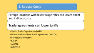 2. Reduce Costs
Foreign locations with lower wage rates can lower direct
and indirect costs
Trade agreements can lower tariffs
• World Trade Organization (WTO)
• North American Free Trade Agreement (NAFTA)
• European Union (EU)
• SAFTA
• ASEAN
• BIMSTEC
 