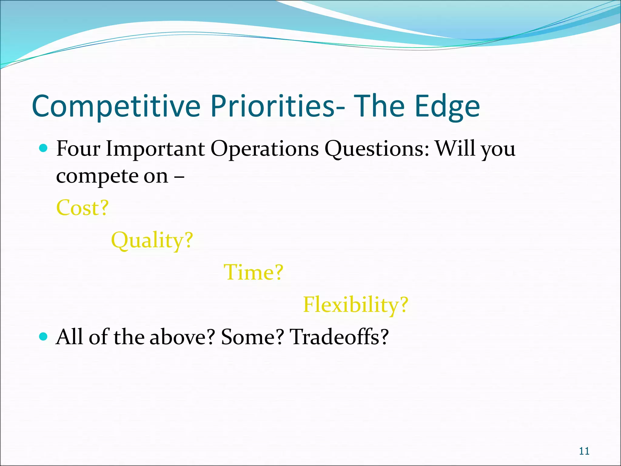 Competitive Priorities- The Edge
 Four Important Operations Questions: Will you
compete on –
Cost?
Quality?
Time?
Flexibility?
 All of the above? Some? Tradeoffs?
11
 