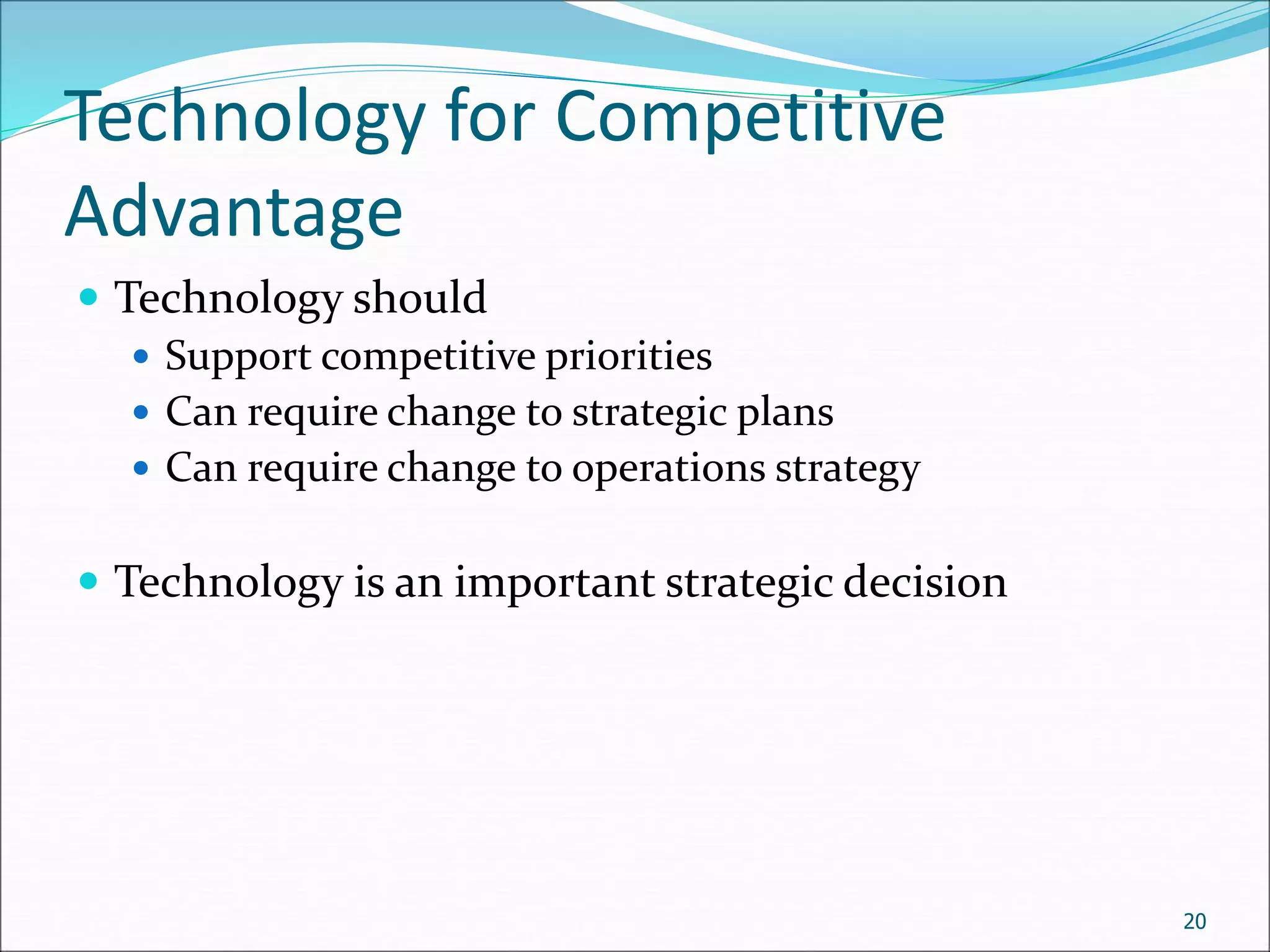 Technology for Competitive
Advantage
 Technology should
 Support competitive priorities
 Can require change to strategic plans
 Can require change to operations strategy
 Technology is an important strategic decision
20
 
