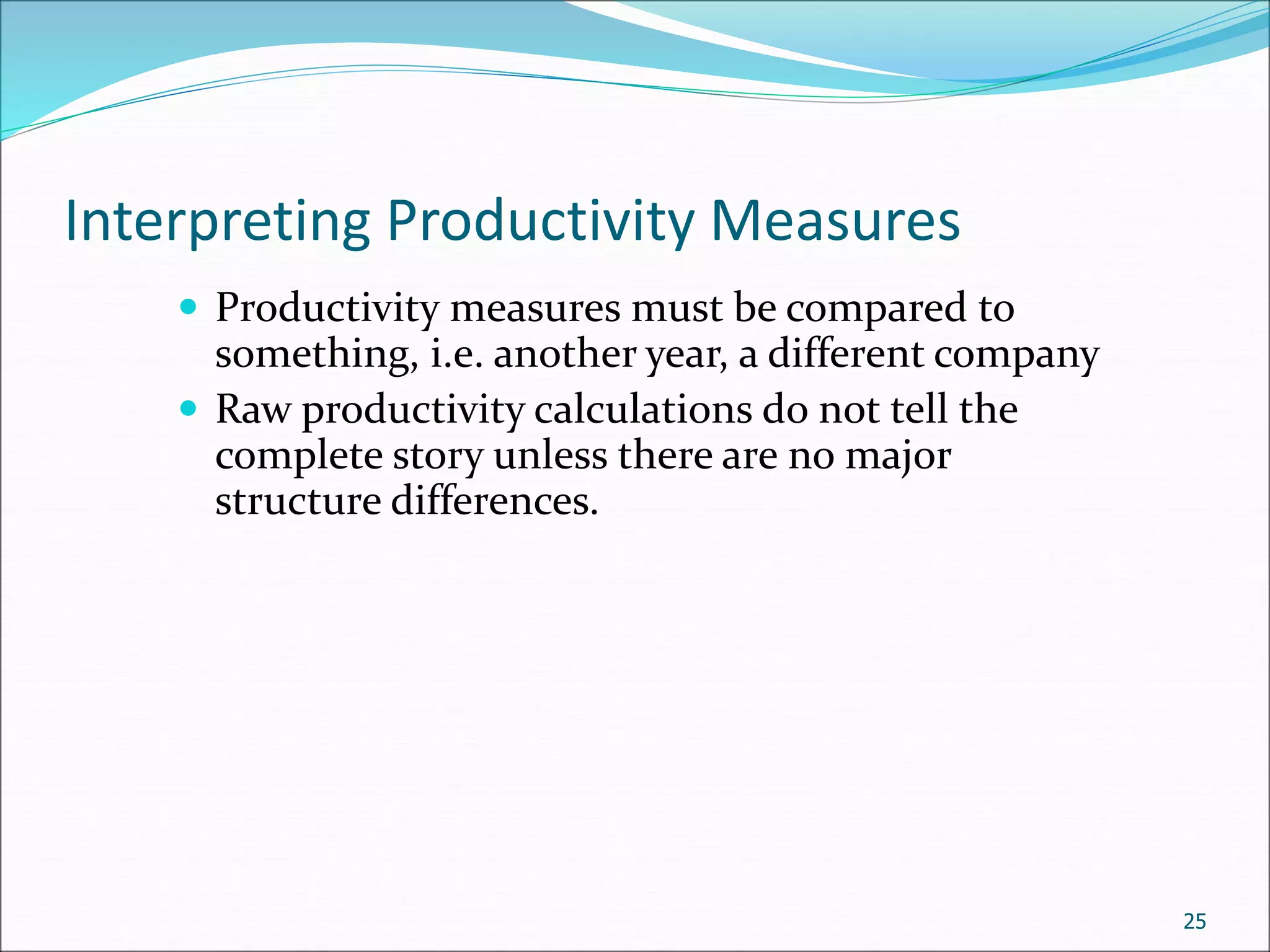 Interpreting Productivity Measures
 Productivity measures must be compared to
something, i.e. another year, a different company
 Raw productivity calculations do not tell the
complete story unless there are no major
structure differences.
25
 