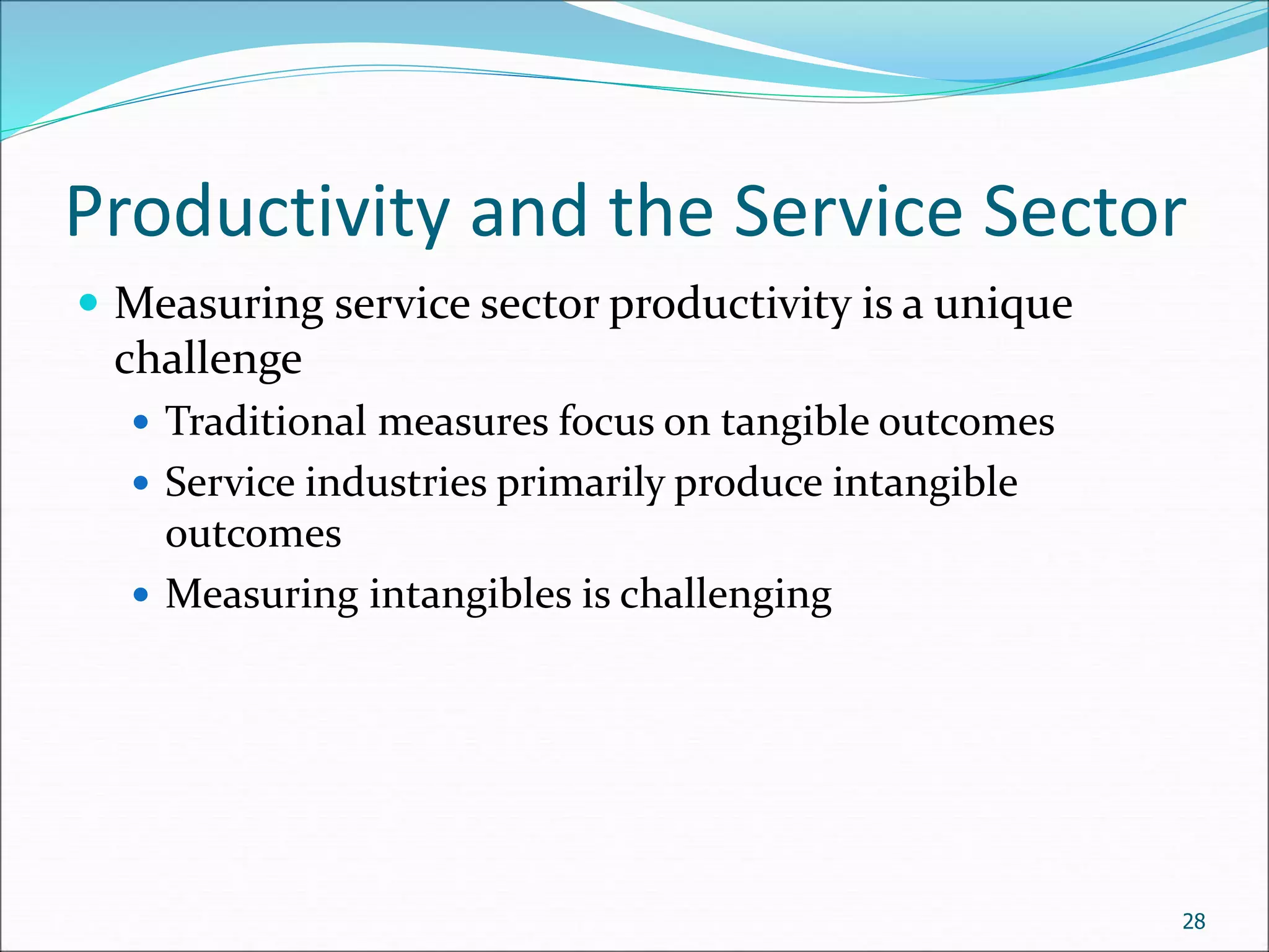 Productivity and the Service Sector
 Measuring service sector productivity is a unique
challenge
 Traditional measures focus on tangible outcomes
 Service industries primarily produce intangible
outcomes
 Measuring intangibles is challenging
28
 