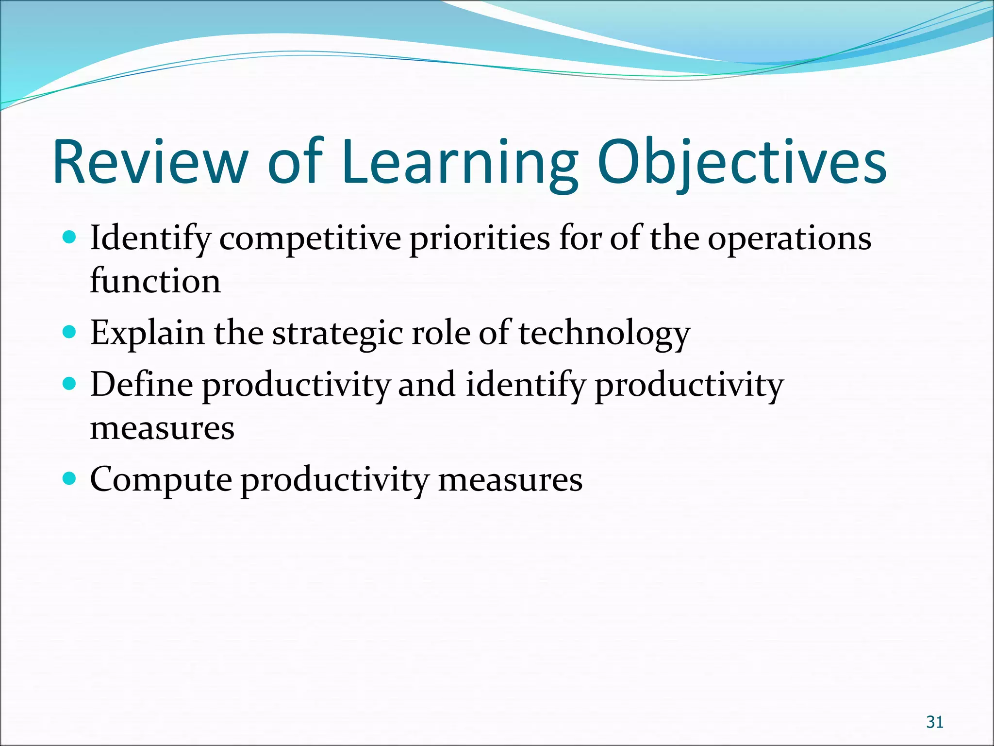 Review of Learning Objectives
 Identify competitive priorities for of the operations
function
 Explain the strategic role of technology
 Define productivity and identify productivity
measures
 Compute productivity measures
31
 