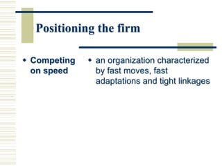 Positioning the firm
 Competing
on speed
 an organization characterized
by fast moves, fast
adaptations and tight linkages
 