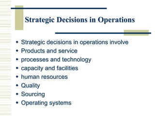 Strategic Decisions in Operations
 Strategic decisions in operations involve
 Products and service
 processes and technology
 capacity and facilities
 human resources
 Quality
 Sourcing
 Operating systems
 