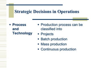 Strategic Decisions in Operations
 Process
and
Technology
 Production process can be
classified into
 Projects
 Batch production
 Mass production
 Continuous production
 