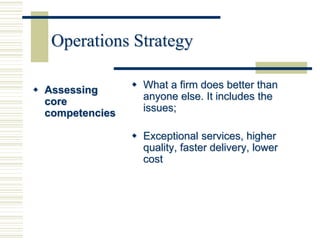 Operations Strategy
 Assessing
core
competencies
 What a firm does better than
anyone else. It includes the
issues;
 Exceptional services, higher
quality, faster delivery, lower
cost
 