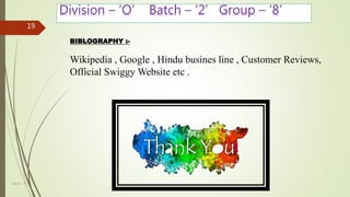 Group - 8
19
Division – ‘O’ Batch – ‘2’ Group – ‘8’
BIBLOGRAPHY :-
Wikipedia , Google , Hindu busines line , Customer Reviews,
Official Swiggy Website etc .
 