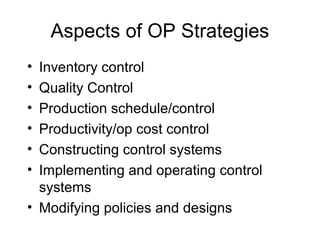Aspects of OP Strategies
• Inventory control
• Quality Control
• Production schedule/control
• Productivity/op cost control
• Constructing control systems
• Implementing and operating control
  systems
• Modifying policies and designs
 