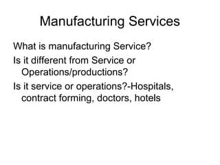 Manufacturing Services
What is manufacturing Service?
Is it different from Service or
  Operations/productions?
Is it service or operations?-Hospitals,
  contract forming, doctors, hotels
 