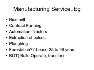 Manufacturing Service..Eg
•   Rice mill
•   Contract Farming
•   Automation-Tractors
•   Extraction of pulses
•   Ploughing
•   Forestation??-Lease-25 to 99 years
•   BOT( Build,Operate, transfer)
 