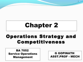 1
Chapter 2
Operations Strategy and
Competitiveness
G GOPINATH
ASST.PROF - MECH
BA 7052
Service Operations
Management
 