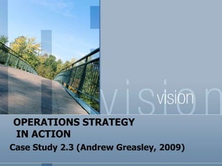 OPERATIONS STRATEGY
IN ACTION
Case Study 2.3 (Andrew Greasley, 2009)
 