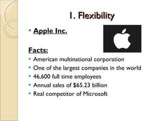 1. Flexibility Apple Inc. Facts: American multinational corporation One of the largest companies in the world 46,600 full time employees Annual sales of $65.23 billion Real competitor of Microsoft 