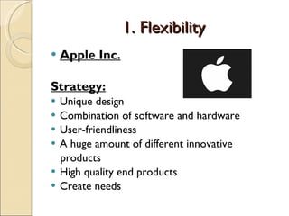 1. Flexibility Apple Inc. Strategy: Unique design Combination of software and hardware User-friendliness A huge amount of different innovative products High quality end products Create needs 