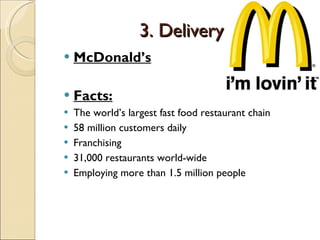 3. Delivery McDonald’s Facts: The world’s largest fast food restaurant chain 58 million customers daily Franchising 31,000 restaurants world-wide Employing more than 1.5 million people 
