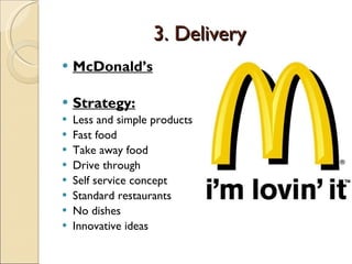 3. Delivery McDonald’s Strategy: Less and simple products Fast food Take away food Drive through Self service concept Standard restaurants No dishes Innovative ideas 