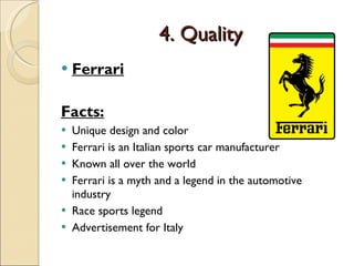 4. Quality Ferrari Facts: Unique design and color Ferrari is an Italian sports car manufacturer Known all over the world Ferrari is a myth and a legend in the automotive industry Race sports legend Advertisement for Italy 