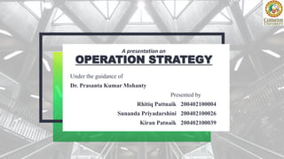 A presentation on
OPERATION STRATEGY
Under the guidance of
Dr. Prasanta Kumar Mohanty
Presented by
Rhitiq Pattnaik 200402100004
Sunanda Priyadarshini 200402100026
Kiran Patnaik 200402100039
 