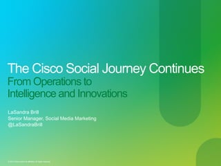 The Cisco Social Journey Continues
From Operations to
Intelligence and Innovations
LaSandra Brill
Senior Manager, Social Media Marketing
@LaSandraBrill




© 2010 Cisco and/or its affiliates. All rights reserved.   Cisco Confidential   1
 